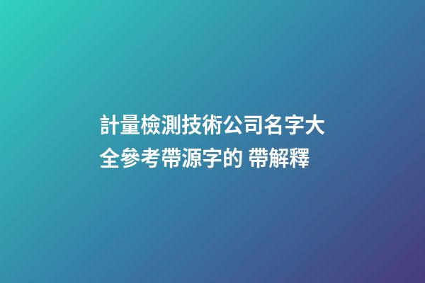 計量檢測技術公司名字大全參考帶源字的 帶解釋-第1張-公司起名-玄機派